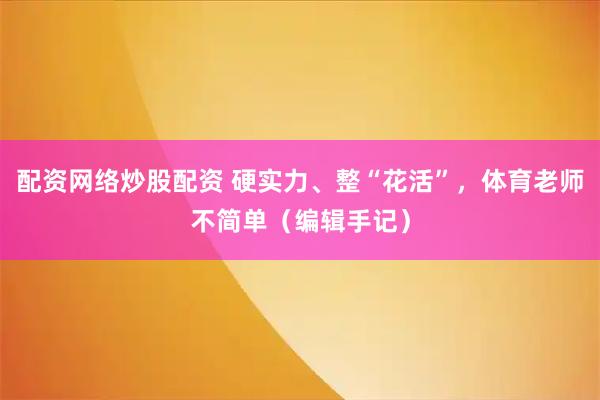 配资网络炒股配资 硬实力、整“花活”，体育老师不简单（编辑手记）