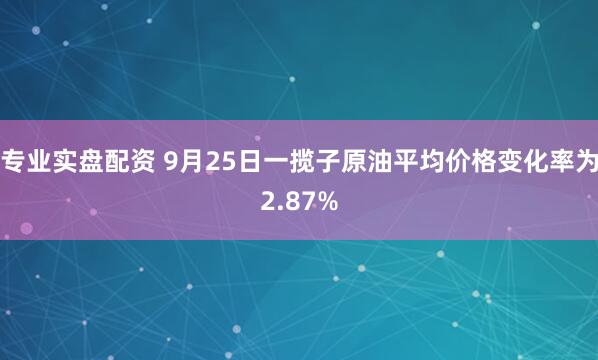 专业实盘配资 9月25日一揽子原油平均价格变化率为2.87%