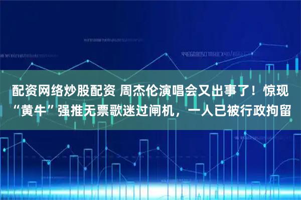 配资网络炒股配资 周杰伦演唱会又出事了！惊现“黄牛”强推无票歌迷过闸机，一人已被行政拘留