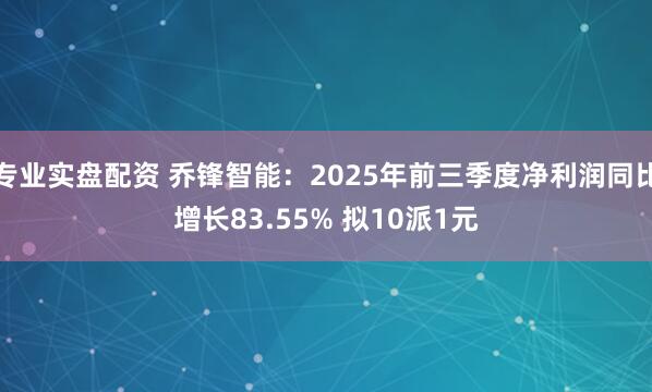 专业实盘配资 乔锋智能：2025年前三季度净利润同比增长83.55% 拟10派1元