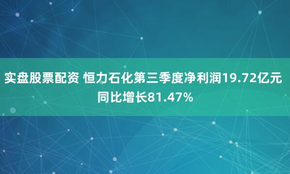 实盘股票配资 恒力石化第三季度净利润19.72亿元 同比增长81.47%