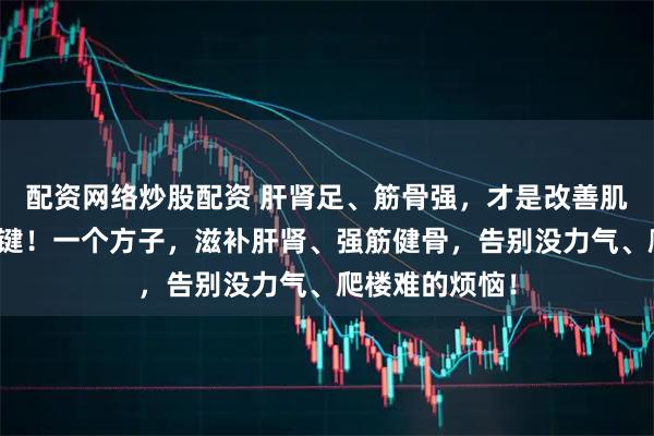 配资网络炒股配资 肝肾足、筋骨强，才是改善肌营养不良的关键！一个方子，滋补肝肾、强筋健骨，告别没力气、爬楼难的烦恼！