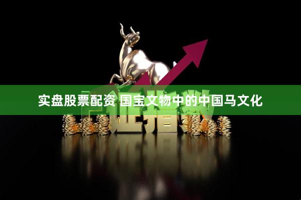 实盘股票配资 国宝文物中的中国马文化