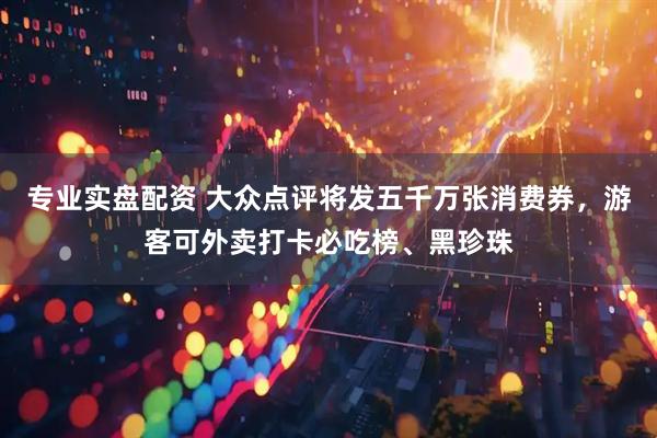 专业实盘配资 大众点评将发五千万张消费券，游客可外卖打卡必吃榜、黑珍珠