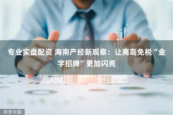 专业实盘配资 海南产经新观察：让离岛免税“金字招牌”更加闪亮
