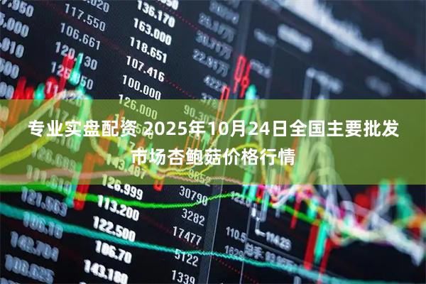 专业实盘配资 2025年10月24日全国主要批发市场杏鲍菇价格行情