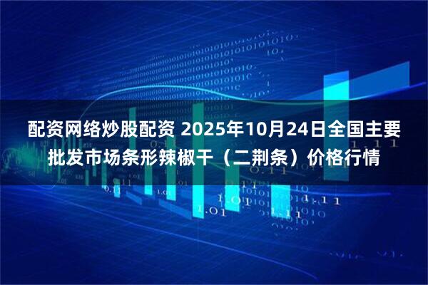 配资网络炒股配资 2025年10月24日全国主要批发市场条形辣椒干（二荆条）价格行情