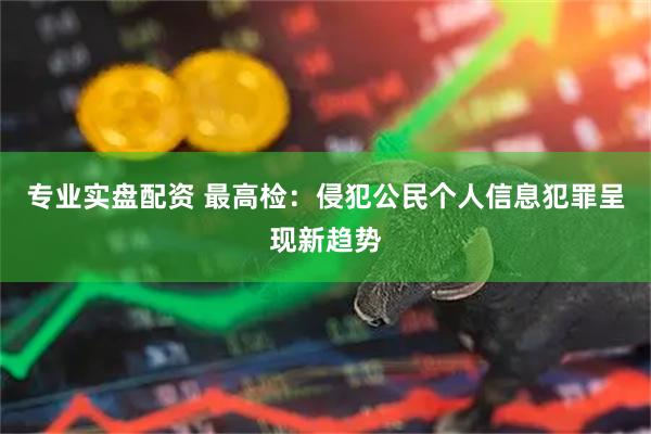 专业实盘配资 最高检：侵犯公民个人信息犯罪呈现新趋势