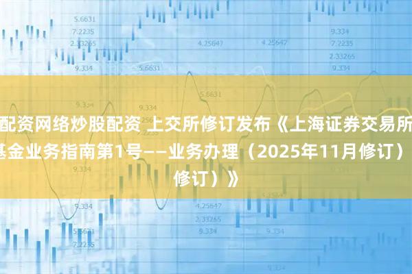 配资网络炒股配资 上交所修订发布《上海证券交易所基金业务指南第1号——业务办理（2025年11月修订）》