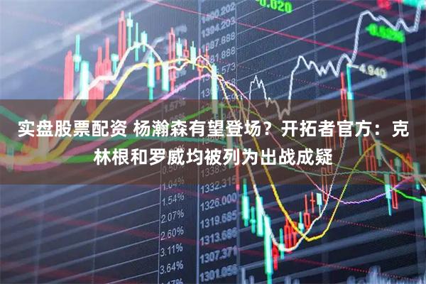 实盘股票配资 杨瀚森有望登场?开拓者官方:克林根和罗威均被列为出战成疑