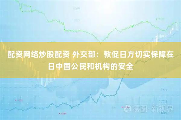 配资网络炒股配资 外交部：敦促日方切实保障在日中国公民和机构的安全
