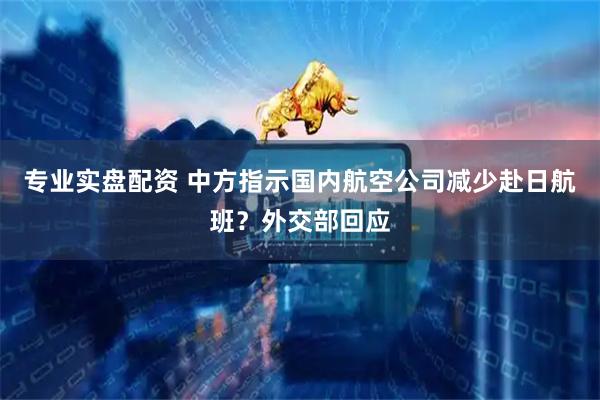专业实盘配资 中方指示国内航空公司减少赴日航班？外交部回应