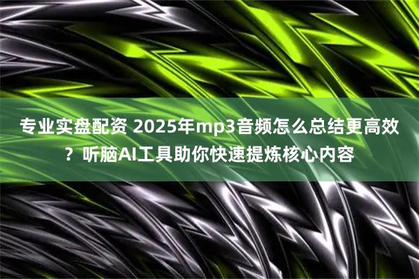 专业实盘配资 2025年mp3音频怎么总结更高效？听脑AI工具助你快速提炼核心内容