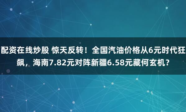 配资在线炒股 惊天反转！全国汽油价格从6元时代狂飙，海南7.82元对阵新疆6.58元藏何玄机？