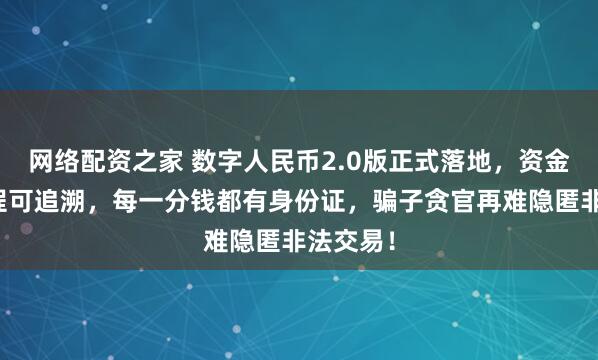 网络配资之家 数字人民币2.0版正式落地，资金流动全程可追溯，每一分钱都有身份证，骗子贪官再难隐匿非法交易！