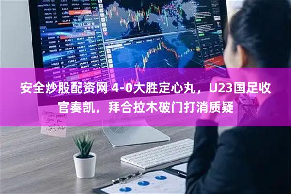 安全炒股配资网 4-0大胜定心丸，U23国足收官奏凯，拜合拉木破门打消质疑