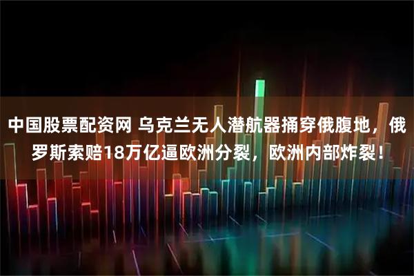 中国股票配资网 乌克兰无人潜航器捅穿俄腹地，俄罗斯索赔18万亿逼欧洲分裂，欧洲内部炸裂！