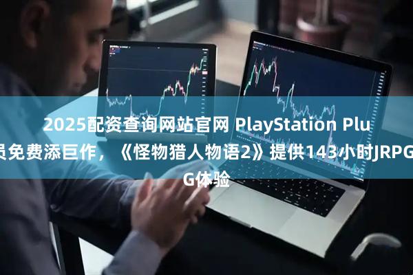2025配资查询网站官网 PlayStation Plus会员免费添巨作，《怪物猎人物语2》提供143小时JRPG体验