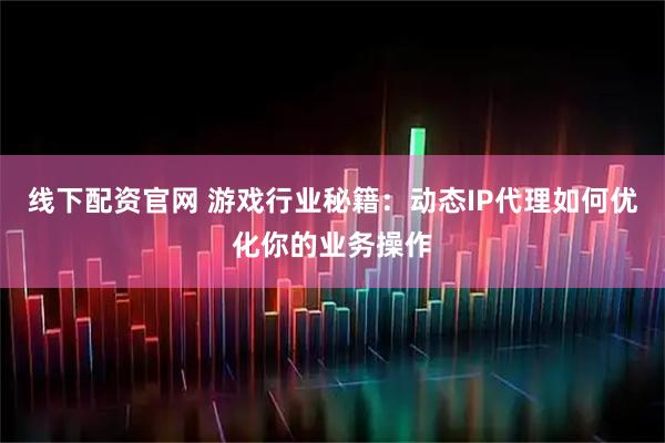 线下配资官网 游戏行业秘籍：动态IP代理如何优化你的业务操作