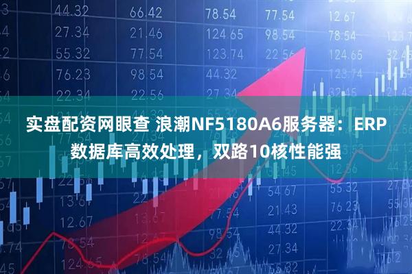 实盘配资网眼查 浪潮NF5180A6服务器:ERP数据库高效处理,双路10核性能强