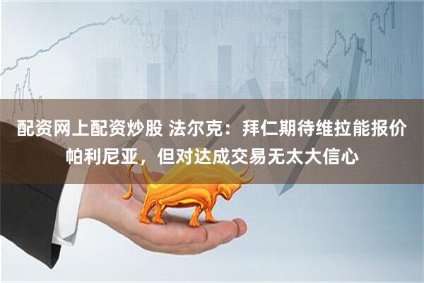 配资网上配资炒股 法尔克：拜仁期待维拉能报价帕利尼亚，但对达成交易无太大信心