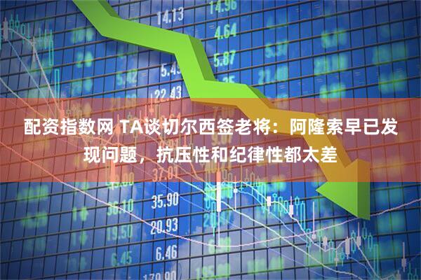 配资指数网 TA谈切尔西签老将：阿隆索早已发现问题，抗压性和纪律性都太差