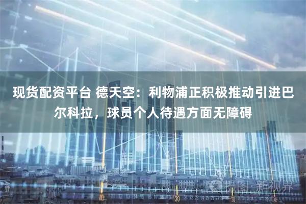 现货配资平台 德天空：利物浦正积极推动引进巴尔科拉，球员个人待遇方面无障碍