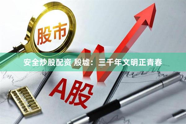 安全炒股配资 殷墟：三千年文明正青春