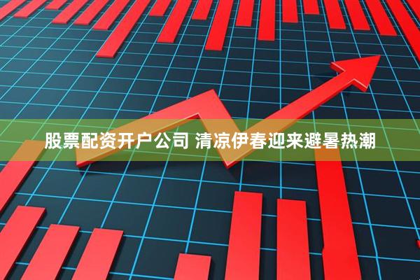 股票配资开户公司 清凉伊春迎来避暑热潮