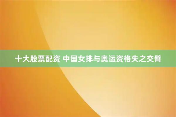 十大股票配资 中国女排与奥运资格失之交臂