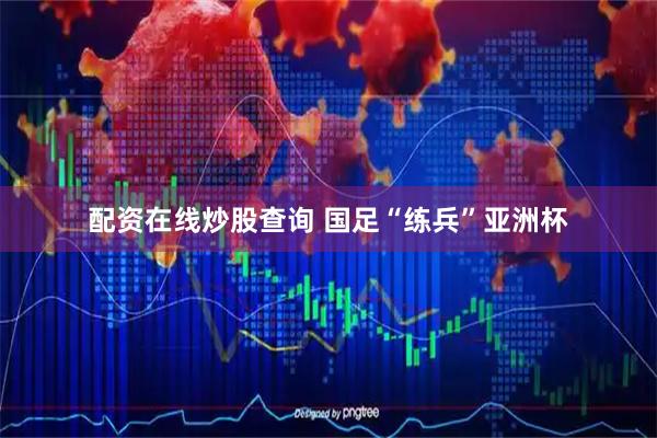 配资在线炒股查询 国足“练兵”亚洲杯