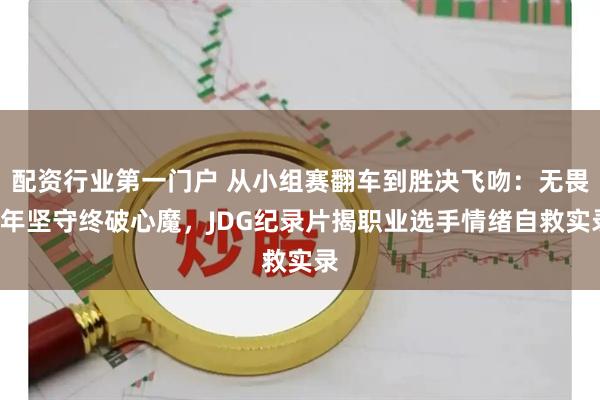 配资行业第一门户 从小组赛翻车到胜决飞吻：无畏5年坚守终破心魔，JDG纪录片揭职业选手情绪自救实录