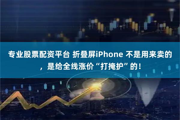 专业股票配资平台 折叠屏iPhone 不是用来卖的，是给全线涨价“打掩护”的！