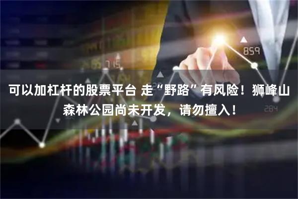 可以加杠杆的股票平台 走“野路”有风险！狮峰山森林公园尚未开发，请勿擅入！