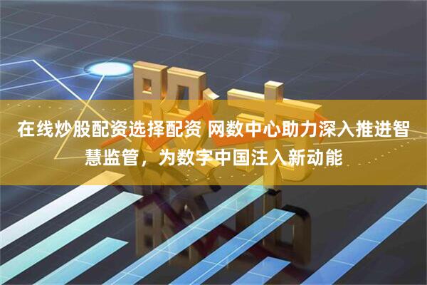 在线炒股配资选择配资 网数中心助力深入推进智慧监管，为数字中国注入新动能
